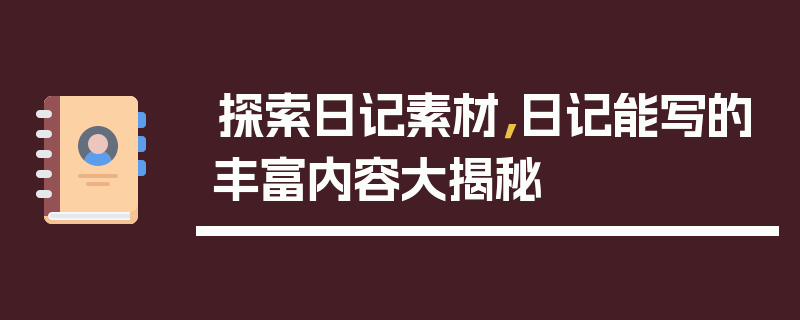 探索日记素材，日记能写的丰富内容大揭秘
