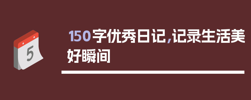 150字优秀日记，记录生活美好瞬间