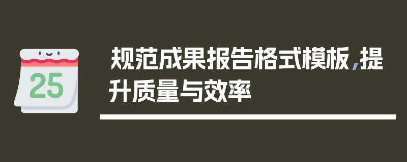 规范成果报告格式模板，提升质量与效率