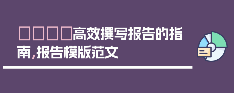 📋高效撰写报告的指南，报告模版范文