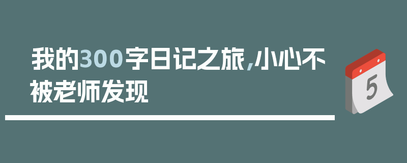 我的300字日记之旅，小心不被老师发现