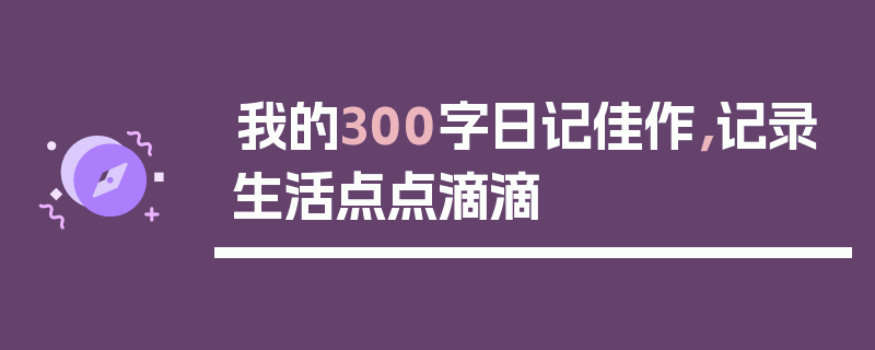我的300字日记佳作，记录生活点点滴滴