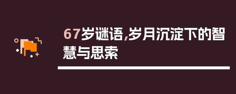67岁谜语，岁月沉淀下的智慧与思索