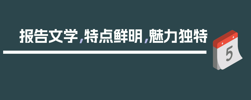 报告文学，特点鲜明，魅力独特