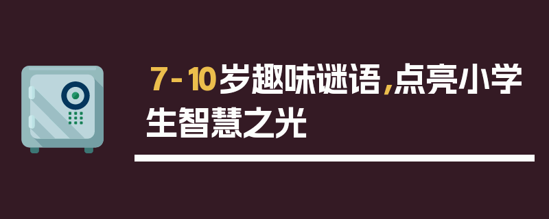 7-10岁趣味谜语，点亮小学生智慧之光