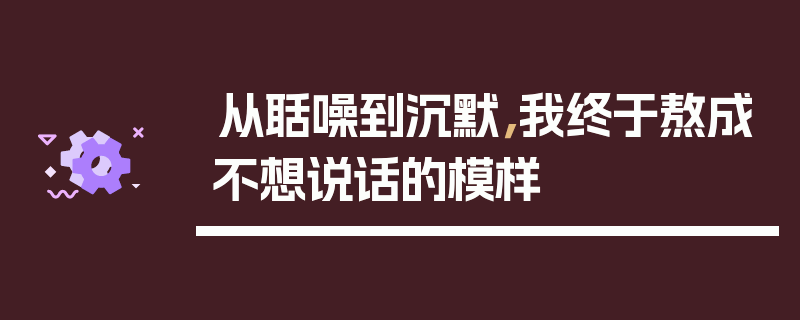 从聒噪到沉默，我终于熬成不想说话的模样