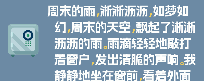 周末的雨,淅淅沥沥,如梦如幻,周末的天空,飘起了淅淅沥沥的雨。雨滴轻轻地敲打着窗户,发出清脆的声响。我静静地坐在窗前,看着外面的世界被雨水笼罩。街道上的行人匆匆忙忙,打着雨伞,仿佛在与时间赛跑。公园里的花草树木,在雨水的滋润下,显得更加生机勃勃。这场雨,让整个城市变得更加清新、宁静。我喜欢这样的周末,静静地享受着这份宁静与美好。