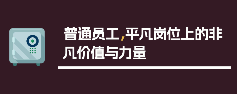 普通员工，平凡岗位上的非凡价值与力量