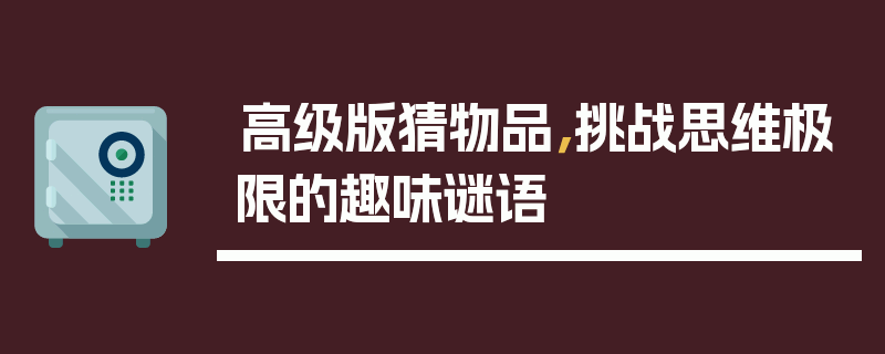 高级版猜物品，挑战思维极限的趣味谜语
