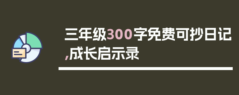 三年级300字免费可抄日记，成长启示录