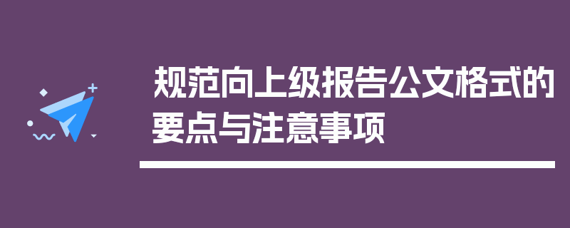 规范向上级报告公文格式的要点与注意事项