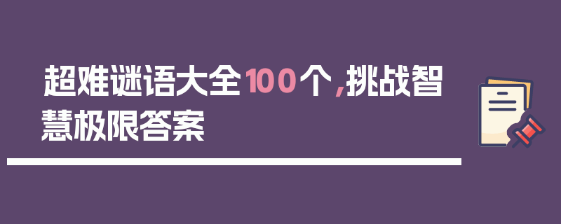 超难谜语大全100个，挑战智慧极限答案