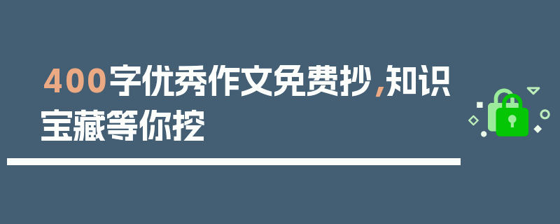 400字优秀作文免费抄，知识宝藏等你挖
