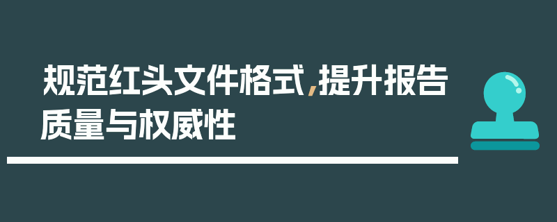 规范红头文件格式，提升报告质量与权威性