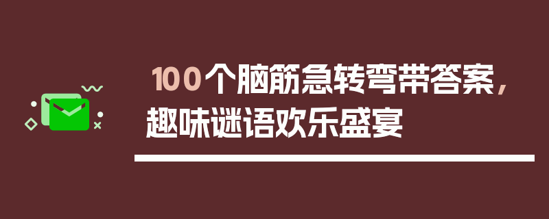 100个脑筋急转弯带答案，趣味谜语欢乐盛宴