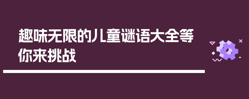 趣味无限的儿童谜语大全等你来挑战