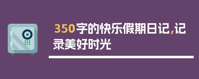 350字的快乐假期日记，记录美好时光