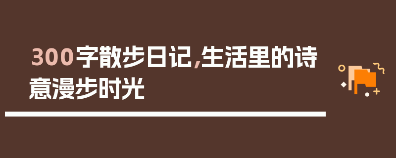 300字散步日记，生活里的诗意漫步时光