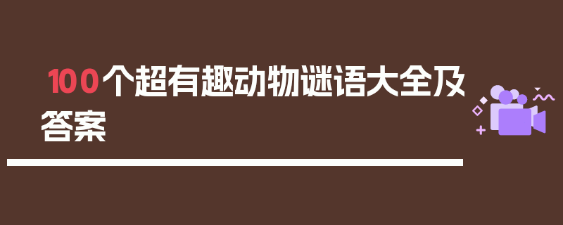 100个超有趣动物谜语大全及答案