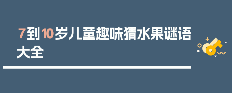 7到10岁儿童趣味猜水果谜语大全