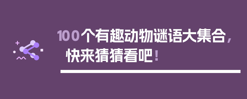 100个有趣动物谜语大集合，快来猜猜看吧！