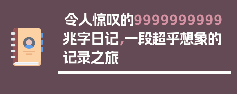 令人惊叹的9999999999兆字日记，一段超乎想象的记录之旅