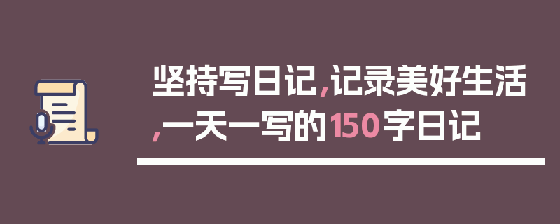 坚持写日记，记录美好生活，一天一写的150字日记