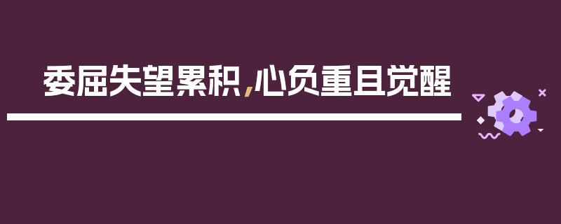 委屈失望累积，心负重且觉醒