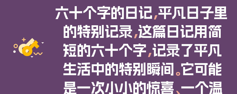 六十个字的日记，平凡日子里的特别记录，这篇日记用简短的六十个字，记录了平凡生活中的特别瞬间。它可能是一次小小的惊喜、一个温暖的笑容，或者是一个深刻的感悟。通过这些文字，我们可以感受到作者对生活的热爱和对细节的关注。