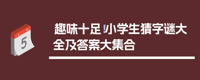 趣味十足！小学生猜字谜大全及答案大集合
