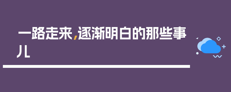 一路走来，逐渐明白的那些事儿