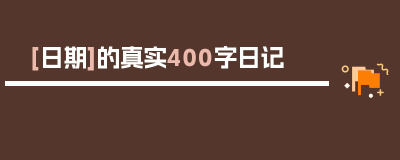 [日期]的真实400字日记