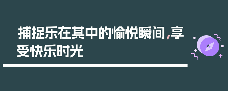 捕捉乐在其中的愉悦瞬间，享受快乐时光