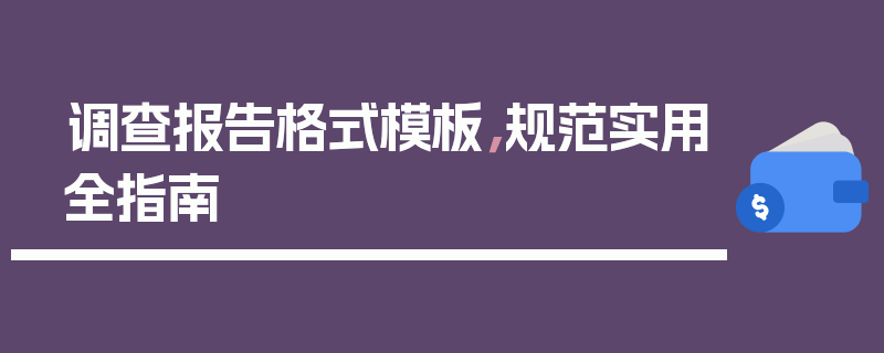 调查报告格式模板，规范实用全指南