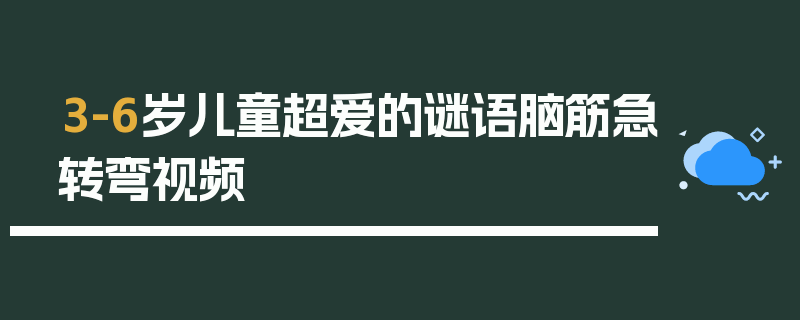 3-6岁儿童超爱的谜语脑筋急转弯视频