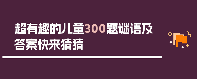 超有趣的儿童300题谜语及答案快来猜猜