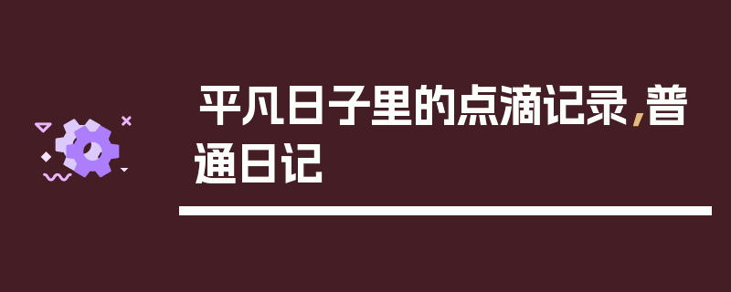 平凡日子里的点滴记录，普通日记