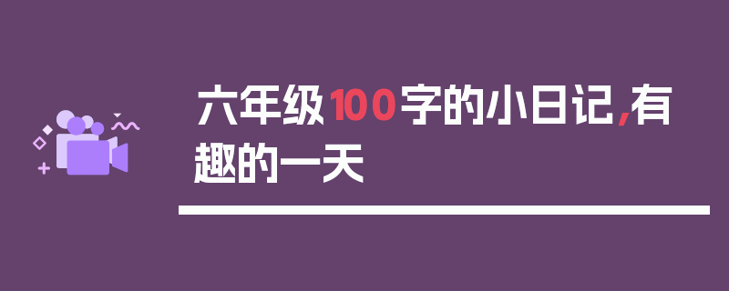 六年级100字的小日记，有趣的一天