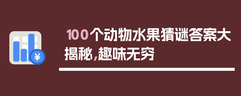 100个动物水果猜谜答案大揭秘，趣味无穷