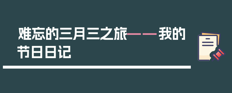 难忘的三月三之旅——我的节日日记