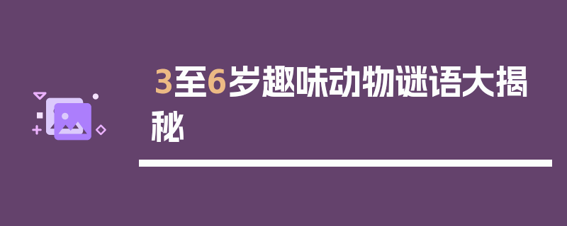3至6岁趣味动物谜语大揭秘