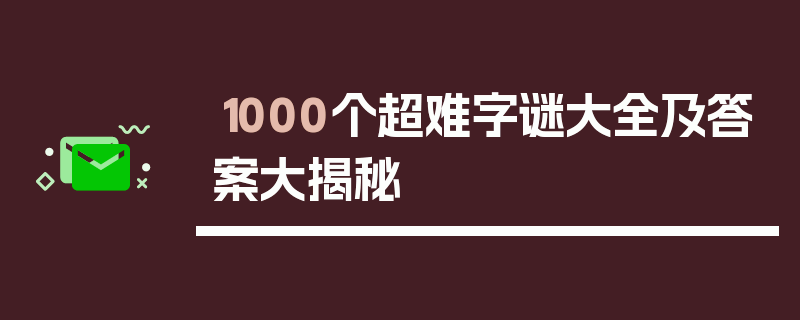 1000个超难字谜大全及答案大揭秘