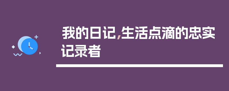 我的日记，生活点滴的忠实记录者