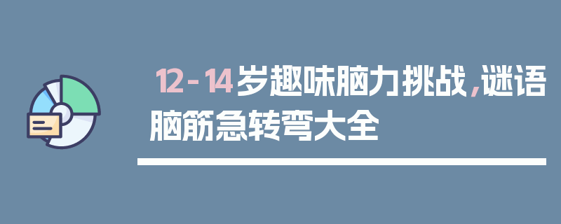 12-14岁趣味脑力挑战，谜语脑筋急转弯大全