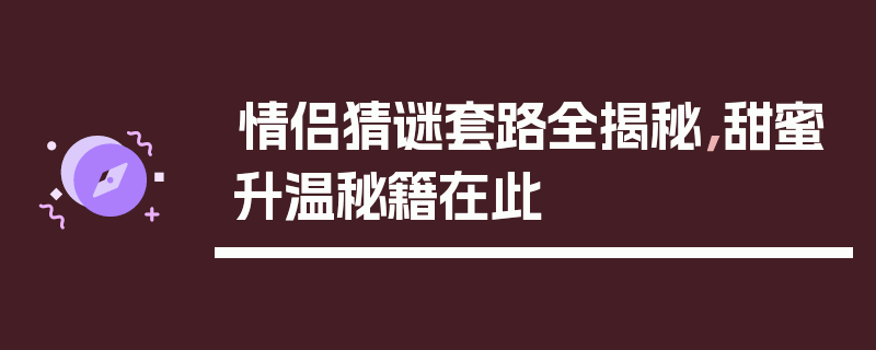 情侣猜谜套路全揭秘，甜蜜升温秘籍在此