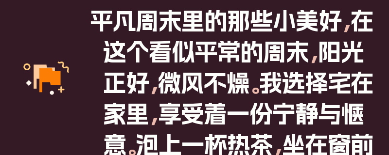 平凡周末里的那些小美好，在这个看似平常的周末，阳光正好，微风不燥。我选择宅在家里，享受着一份宁静与惬意。泡上一杯热茶，坐在窗前，看着窗外的风景，思绪也随之飘荡。有时候，平凡的日子也能充满诗意，只要我们用心去感受。