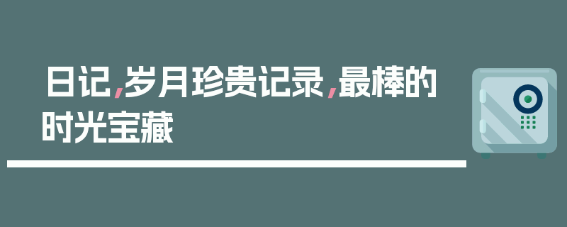 日记，岁月珍贵记录，最棒的时光宝藏