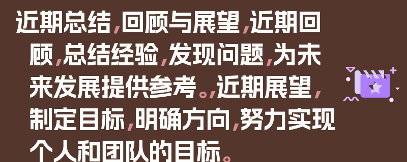 近期总结，回顾与展望，近期回顾，总结经验，发现问题，为未来发展提供参考。，近期展望，制定目标，明确方向，努力实现个人和团队的目标。
