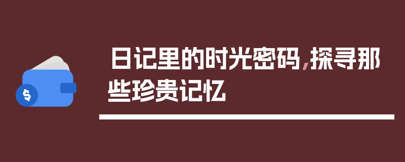 日记里的时光密码，探寻那些珍贵记忆