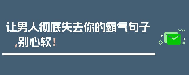让男人彻底失去你的霸气句子，别心软！